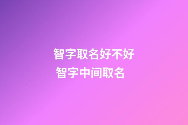 智字取名好不好 智字中间取名